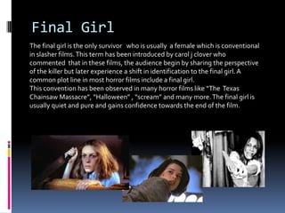Final Girl
The final girl is the only survivor who is usually a female which is conventional
in slasher films.This term ha...