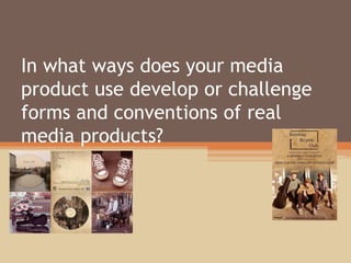 In what ways does your media
product use develop or challenge
forms and conventions of real
media products?
 
