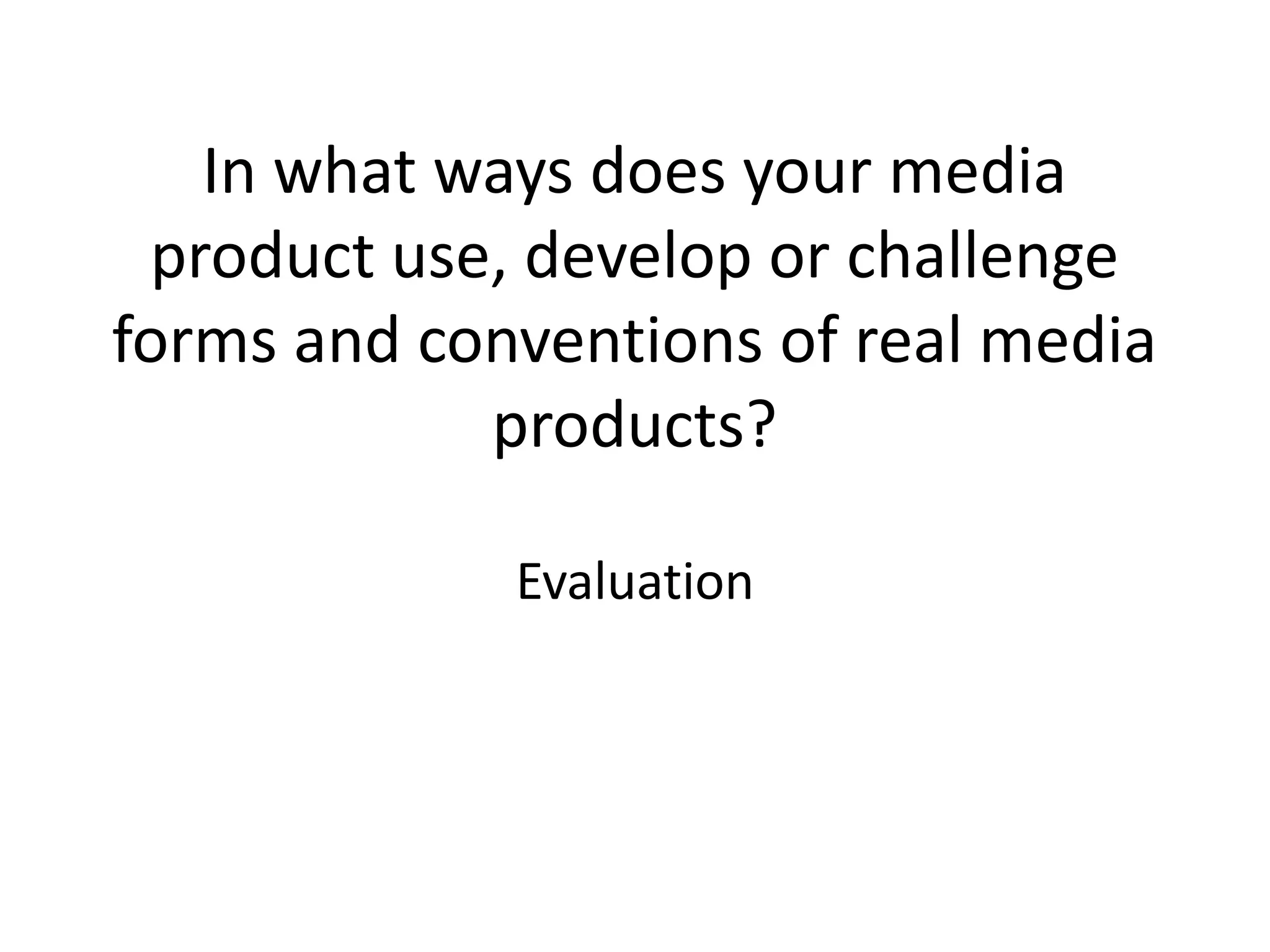 In what ways does your media
product use, develop or challenge
forms and conventions of real media
products?
Evaluation
 