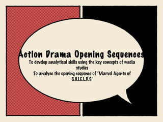 Action Drama Opening Sequences
To develop analytical skills using the key concepts of media
studies
To analyse the opening sequence of ‘Marvel Agents of
S.H.I.E.L.D.S’

 