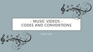 - MUSIC VIDEOS -
CODES AND CONVENTIONS
Charlie Potter
 