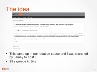 3
The idea
• This came up in our ideation space and I was recruited
by Jamey to host it.
• 25 sign-ups in Jive
 