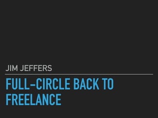 FULL-CIRCLE BACK TO
FREELANCE
JIM JEFFERS
 