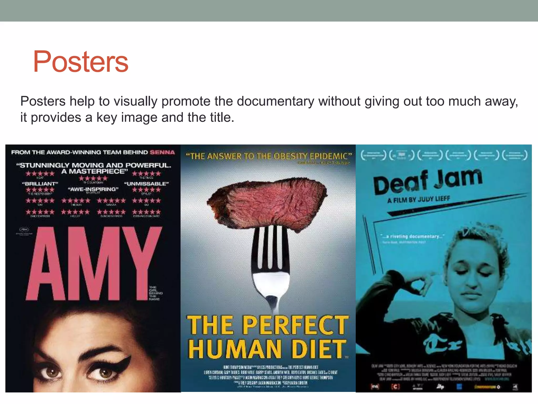 Posters
Posters help to visually promote the documentary without giving out too much away,
it provides a key image and the title.
 