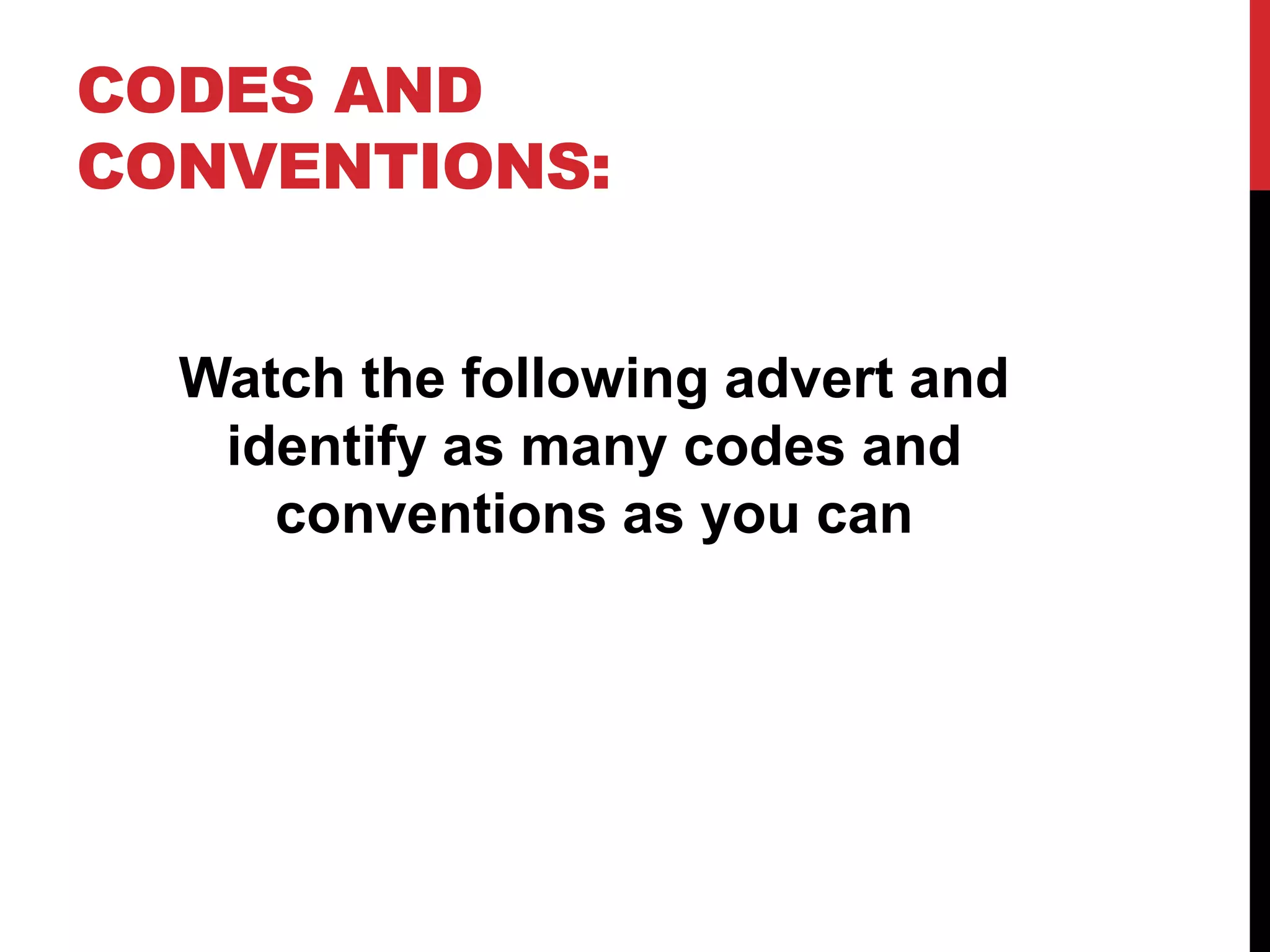 CODES AND
CONVENTIONS:
Watch the following advert and
identify as many codes and
conventions as you can

 