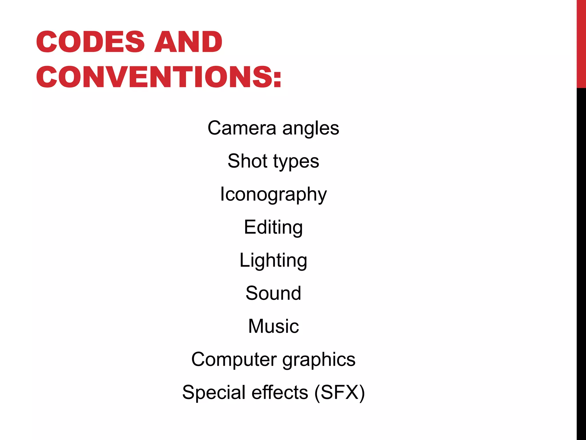 CODES AND
CONVENTIONS:
Camera angles

Shot types
Iconography
Editing

Lighting
Sound
Music

Computer graphics
Special effects (SFX)

 