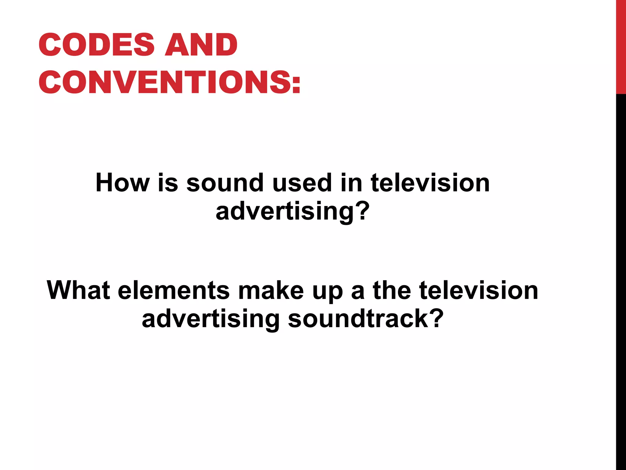CODES AND
CONVENTIONS:
How is sound used in television
advertising?
What elements make up a the television
advertising soundtrack?

 