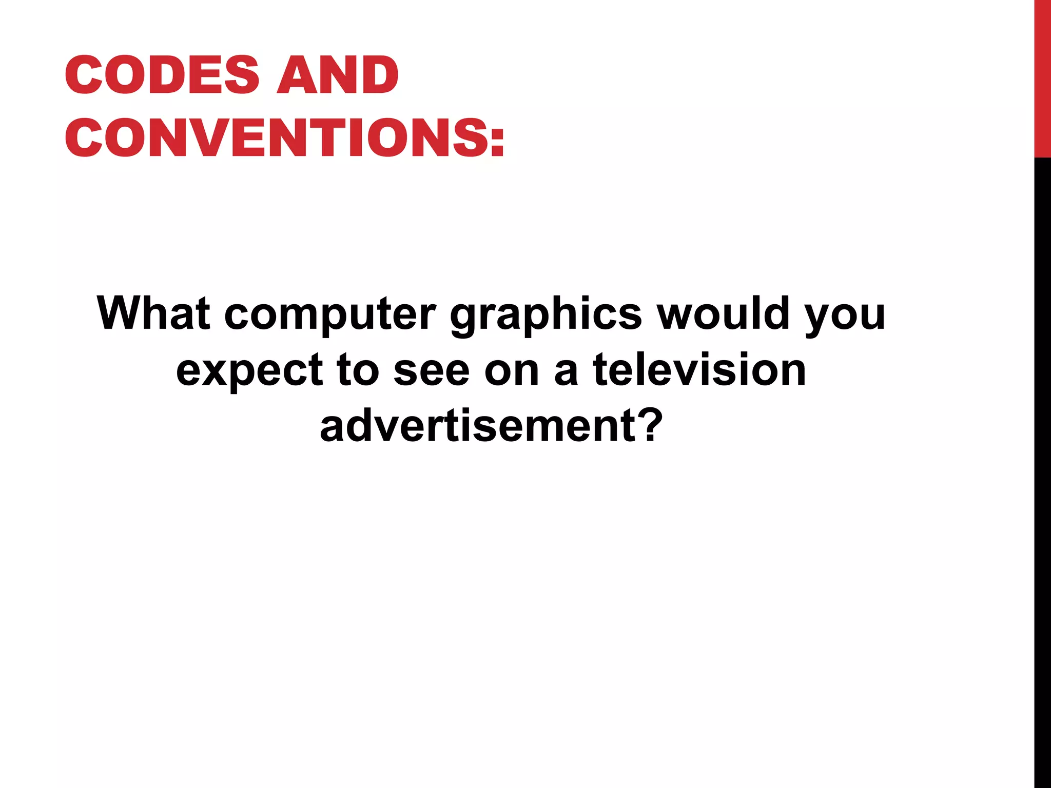 CODES AND
CONVENTIONS:
What computer graphics would you
expect to see on a television
advertisement?

 