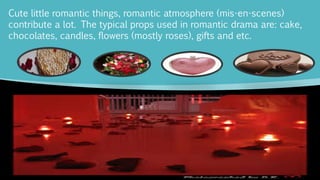 Cute little romantic things, romantic atmosphere (mis-en-scenes)
contribute a lot. The typical props used in romantic drama are: cake,
chocolates, candles, flowers (mostly roses), gifts and etc.
 