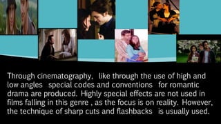 Through cinematography, like through the use of high and
low angles special codes and conventions for romantic
drama are produced. Highly special effects are not used in
films falling in this genre , as the focus is on reality. However,
the technique of sharp cuts and flashbacks is usually used.
 