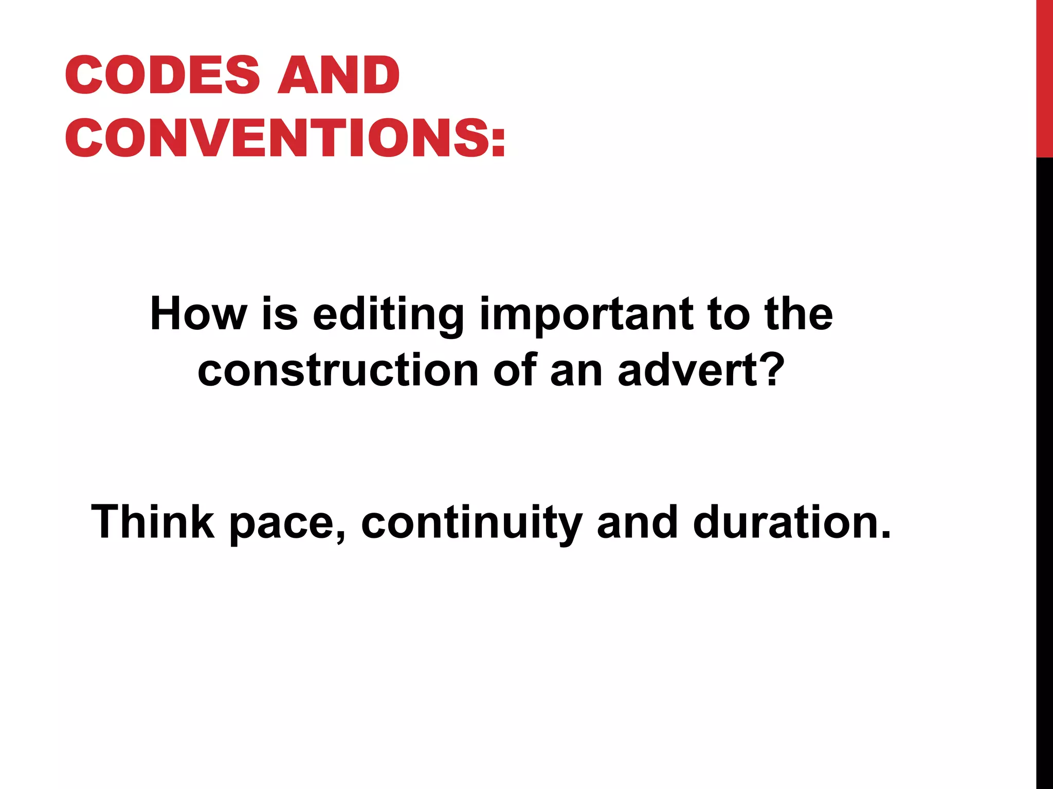 CODES AND
CONVENTIONS:
How is editing important to the
construction of an advert?
Think pace, continuity and duration.
 
