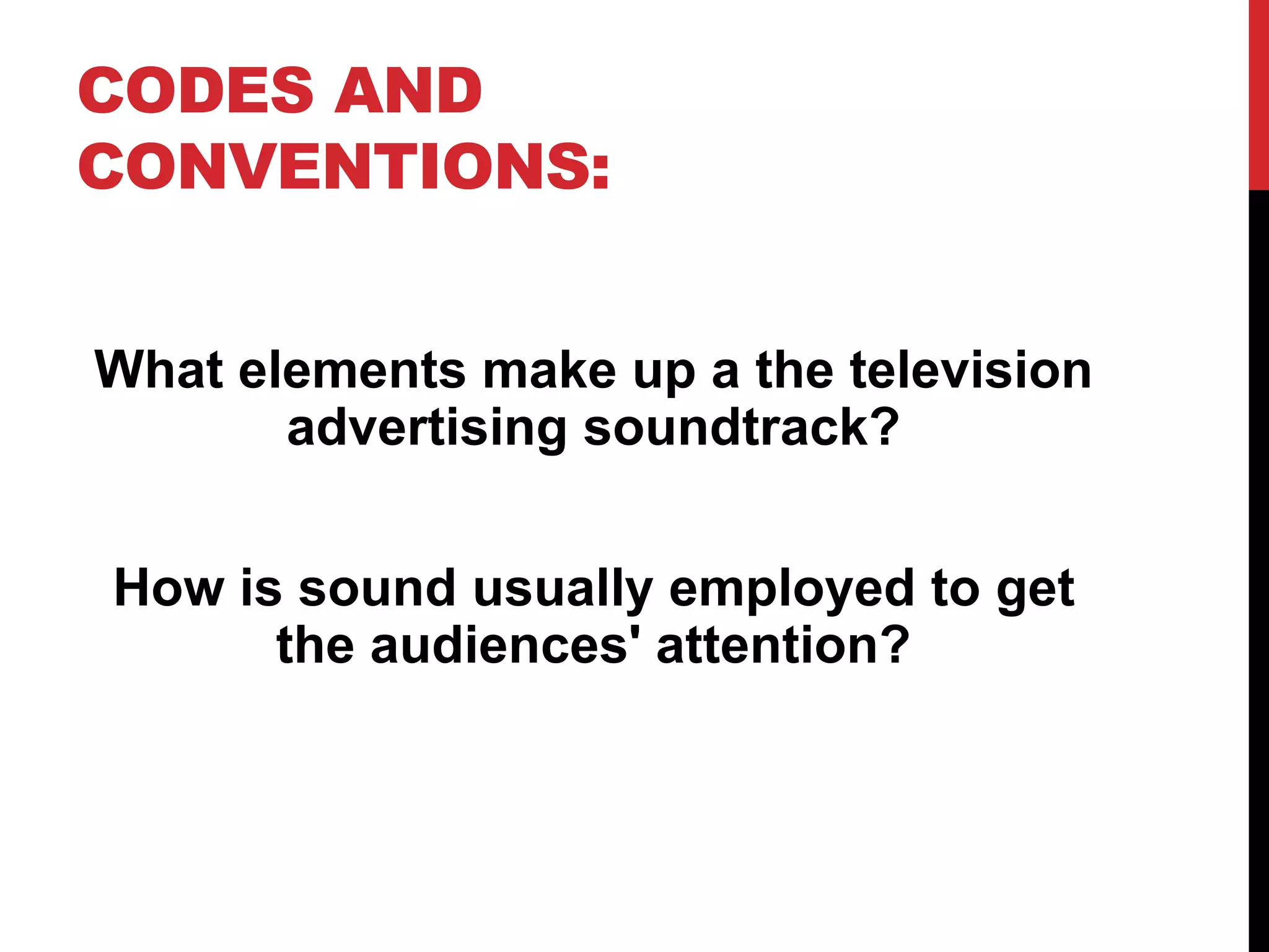 CODES AND
CONVENTIONS:
What elements make up a the television
advertising soundtrack?
How is sound usually employed to get
the audiences' attention?
 