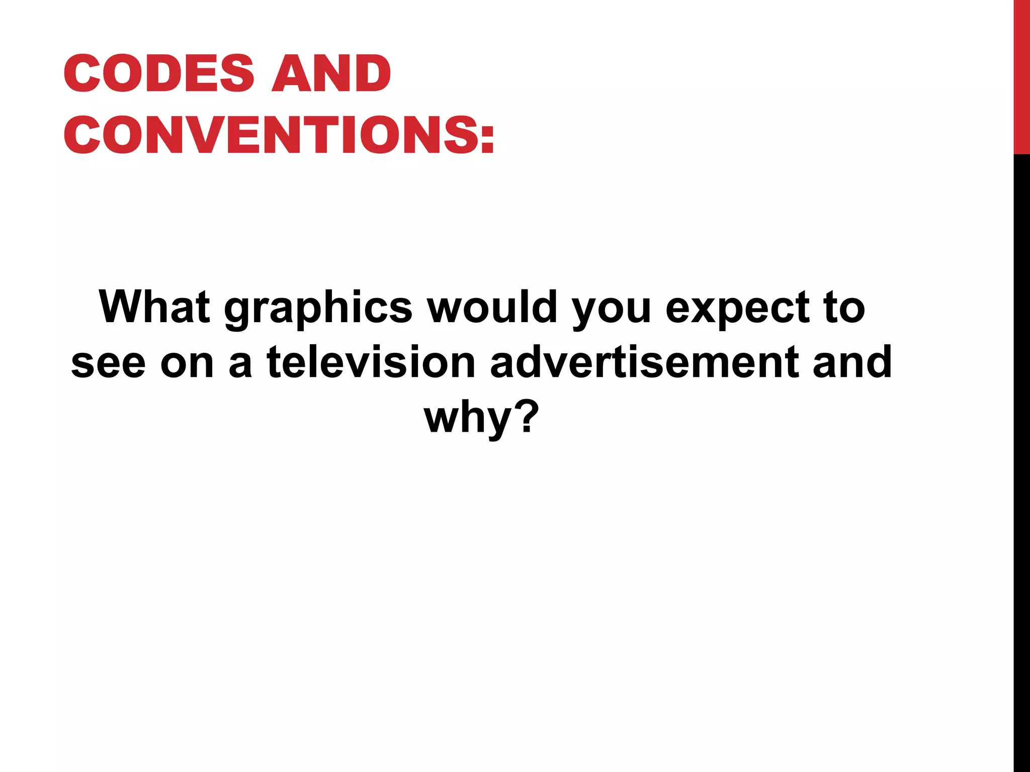 CODES AND
CONVENTIONS:
What graphics would you expect to
see on a television advertisement and
why?
 