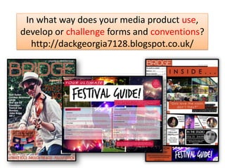 In what way does your media product use,
develop or challenge forms and conventions?
http://dackgeorgia7128.blogspot.co.uk/
 