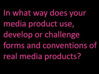 In what way does your
media product use,
develop or challenge
forms and conventions of
real media products?
 