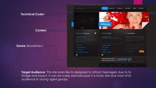 Technical Codes
Content
Genre: Broadsheet
Target Audience: This site looks like its designed to attract teenagers due to its
image and layout. It can be surely said because it a music site and most of its
audience in young aged groups.
 
