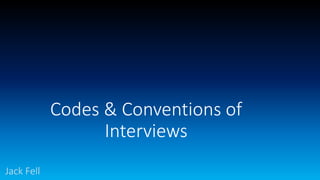 Codes & Conventions of
Interviews
Jack Fell
 