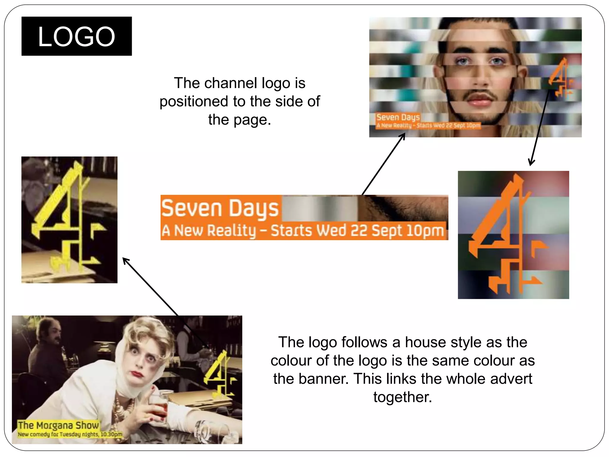 LOGO
The channel logo is
positioned to the side of
the page.
The logo follows a house style as the
colour of the logo is the same colour as
the banner. This links the whole advert
together.
 