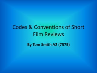 Codes & Conventions of Short Film Reviews By Tom Smith A2 (7575) 