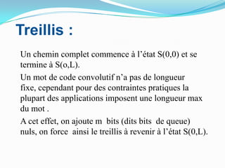  Treillis :	Un chemin complet commence à l’état S(0,0) et se termine à S(o,L).	Un mot de code convolutif n’a pas de longueur fixe, cependant pour des contraintes pratiques la plupart des applications imposent une longueur max du mot .	A cet effet, on ajoute m  bits (dits bits  de queue) nuls, on force  ainsi le treillis à revenir à l’état S(0,L).