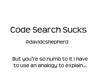 Code Search Sucks
     @davidcshepherd


But you’re so numb to it I have
to use an analogy to explain…
 