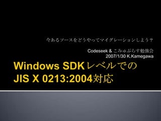Windows SDKレベルでのJIS X 0213:2004対応 今あるソースをどうやってマイグレーションしよう？ Codeseek & こみゅぷらす勉強会 2007/1/30 K.Kamegawa 