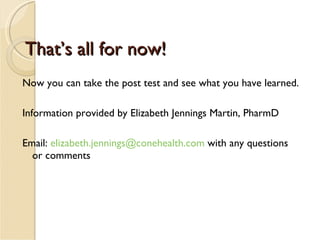 That’s all for now! Now you can take the post test and see what you have learned. Information provided by Elizabeth Jennings Martin, PharmD Email:  [email_address]  with any questions or comments 