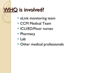 WHO  is involved? eLink monitoring team CCM Medical Team ICU/ED/Floor nurses Pharmacy Lab Other medical professionals 