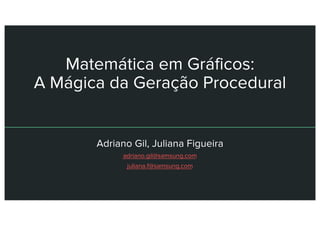Matemática em Gráficos:
A Mágica da Geração Procedural
Adriano Gil, Juliana Figueira
adriano.gil@samsung.com
juliana.f@samsung.com
 