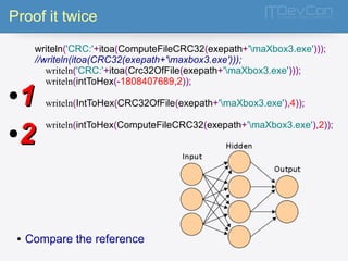 Proof it twice 
writeln('CRC:'+itoa(ComputeFileCRC32(exepath+'maXbox3.exe'))); 
//writeln(itoa(CRC32(exepath+'maxbox3.exe'))); 
writeln('CRC:'+itoa(Crc32OfFile(exepath+'maXbox3.exe'))); 
writeln(intToHex(-1808407689,2)); 
writeln(IntToHex(CRC32OfFile(exepath+'maXbox3.exe'),4)); 
writeln(intToHex(ComputeFileCRC32(exepath+'maXbox3.exe'),2)); 
●11 
●22 
● Compare the reference 
 