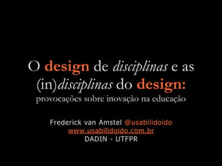 O design de disciplinas e as
(in)disciplinas do design:
provocações sobre inovação na educação
Frederick van Amstel @usabilidoido
www.usabilidoido.com.br
DADIN - UTFPR
 