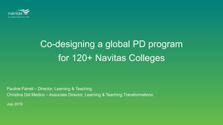 Co-designing a global PD program
for 120+ Navitas Colleges
July 2019
Pauline Farrell – Director, Learning & Teaching
Christina Del Medico – Associate Director, Learning & Teaching Transformations
 