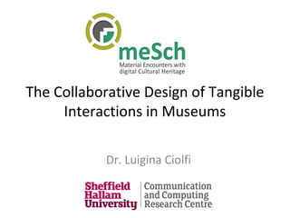 The Collaborative Design of Tangible
Interactions in Museums
Dr. Luigina Ciolfi
 