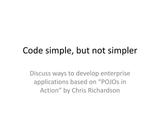 Code simple, but not simpler

 Discuss ways to develop enterprise
  applications based on “POJOs in
     Action” by Chris Richardson
 