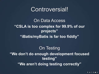 Controversial!On Data Access“CSLA is too complex for 99.9% of our projects”“iBatis/myBatis is far too fiddly”On Testing“We don’t do enough development focused testing”“We aren’t doing testing correctly”