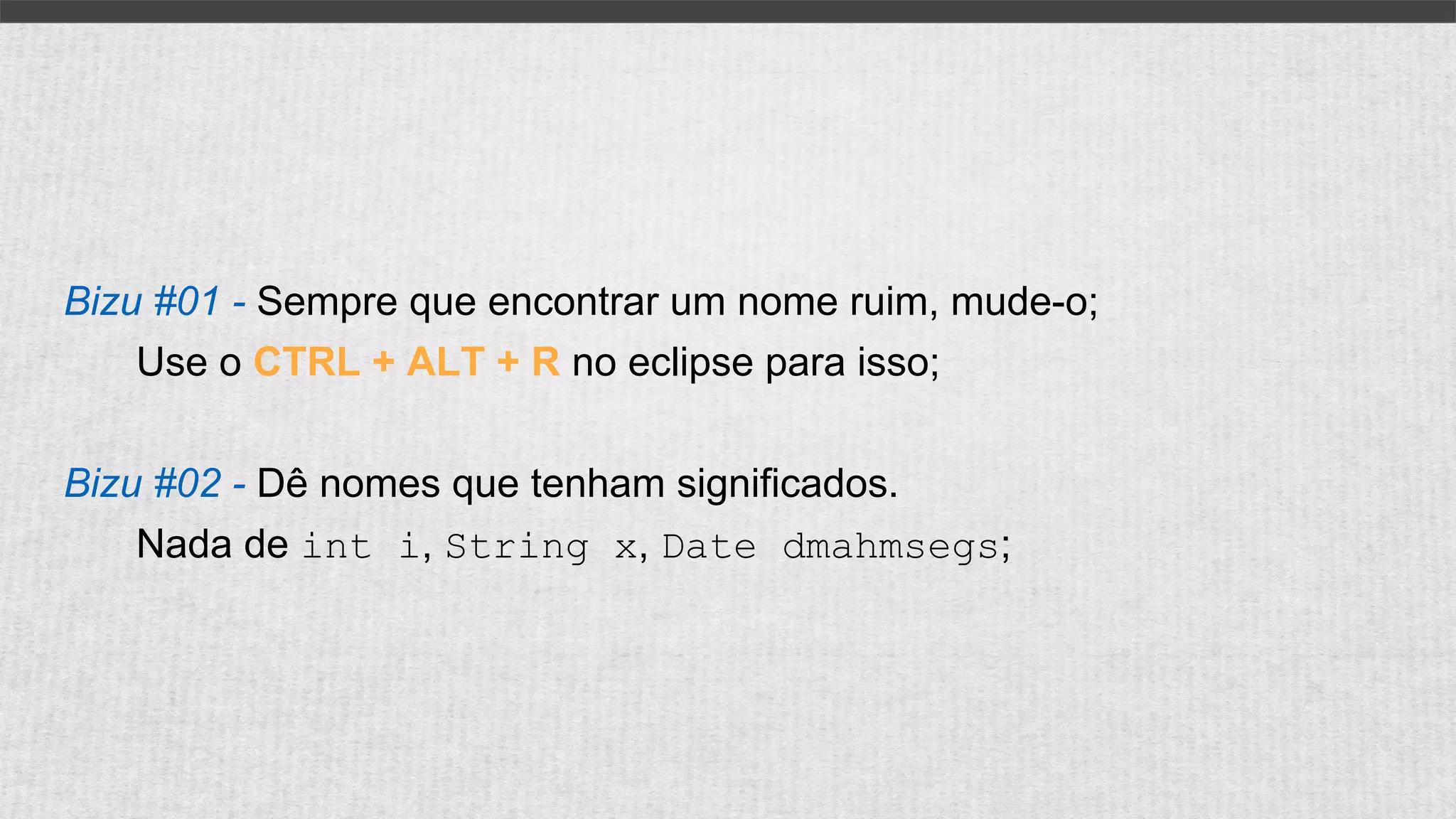 Bizu #01 - Sempre que encontrar um nome ruim, mude-o;
Use o CTRL + ALT + R no eclipse para isso;
Bizu #02 - Dê nomes que tenham significados.
Nada de int i, String x, Date dmahmsegs;
 