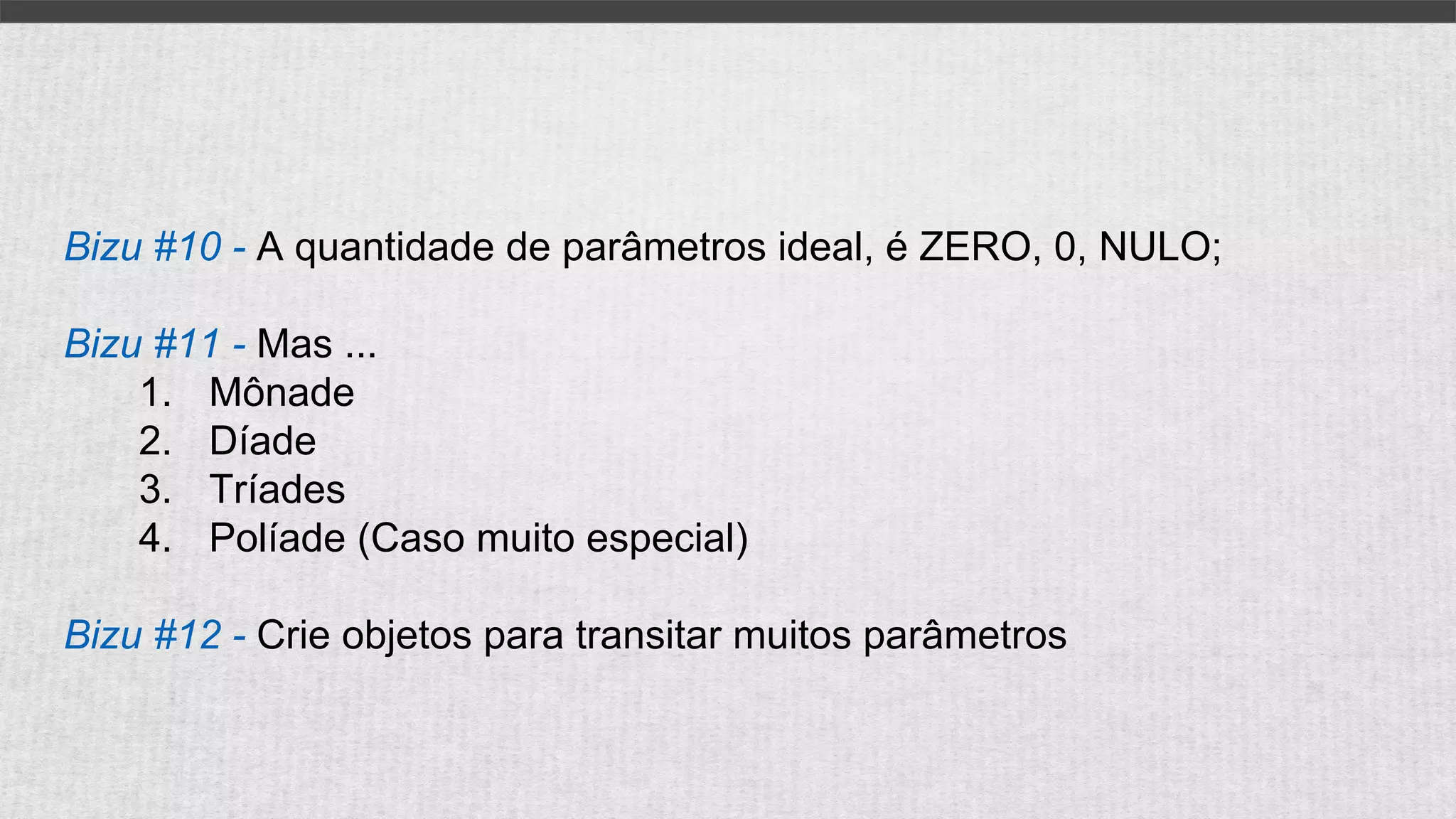 Bizu #10 - A quantidade de parâmetros ideal, é ZERO, 0, NULO;
Bizu #11 - Mas ...
1. Mônade
2. Díade
3. Tríades
4. Políade (Caso muito especial)
Bizu #12 - Crie objetos para transitar muitos parâmetros
 
