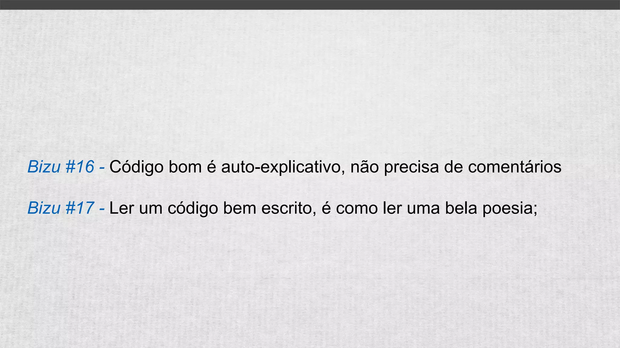 Bizu #16 - Código bom é auto-explicativo, não precisa de comentários
Bizu #17 - Ler um código bem escrito, é como ler uma bela poesia;
 