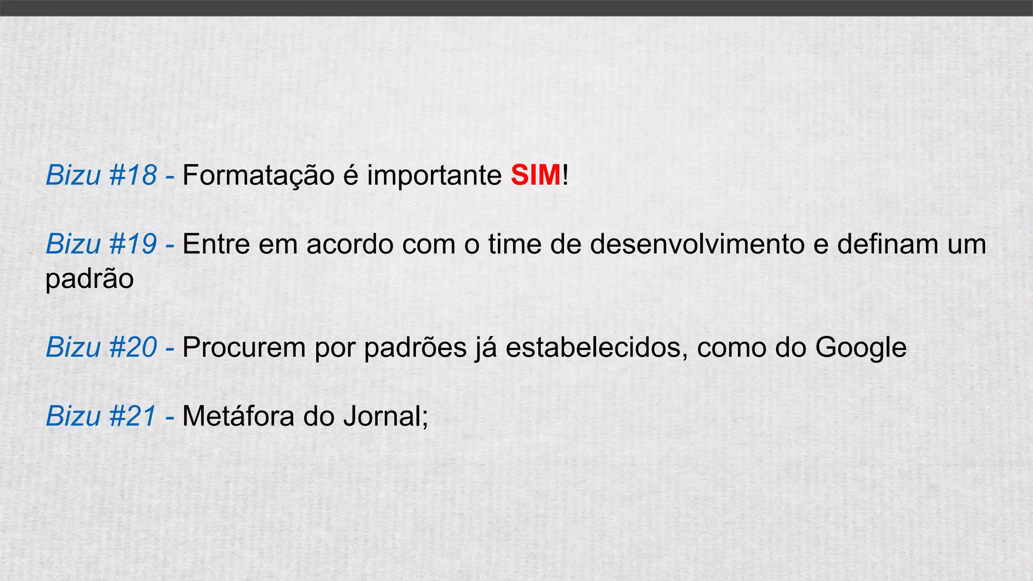 Bizu #18 - Formatação é importante SIM!
Bizu #19 - Entre em acordo com o time de desenvolvimento e definam um
padrão
Bizu #20 - Procurem por padrões já estabelecidos, como do Google
Bizu #21 - Metáfora do Jornal;
 