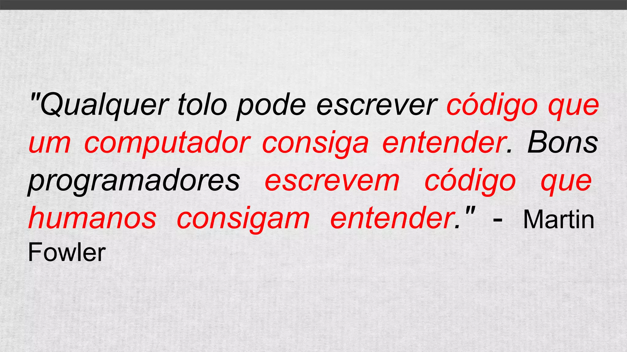 "Qualquer tolo pode escrever código que
um computador consiga entender. Bons
programadores escrevem código que
humanos consigam entender." - Martin
Fowler
 