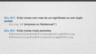Bizu #03 - Evite nomes com mais de um siginificado ou com duplo
sentido
String HP (empresa ou Hipotenusa? )
Bizu #04 - Evite nomes muito parecidos
XYZControllerForEfficientHandlingOfString
XYZControllerForEfficientStorageOfString
 