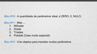 Bizu #10 - A quantidade de parâmetros ideal, é ZERO, 0, NULO;
Bizu #11 - Mas ...
1. Mônade
2. Díade
3. Tríades
4. Políade (Caso muito especial)
Bizu #12 - Crie objetos para transitar muitos parâmetros
 