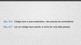 Bizu #16 - Código bom é auto-explicativo, não precisa de comentários
Bizu #17 - Ler um código bem escrito, é como ler uma bela poesia;
 