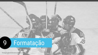 9 Formatação
freegoogleslidestemplates.com
 