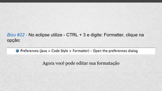 Bizu #22 - No eclipse utilize - CTRL + 3 e digite: Formatter, clique na
opção:
Agora você pode editar sua formatação
 