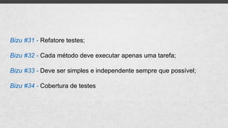 Bizu #31 - Refatore testes;
Bizu #32 - Cada método deve executar apenas uma tarefa;
Bizu #33 - Deve ser simples e independente sempre que possível;
Bizu #34 - Cobertura de testes
 