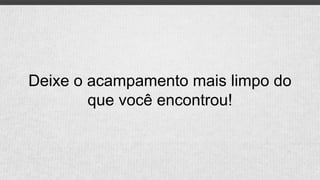 Deixe o acampamento mais limpo do
que você encontrou!
 