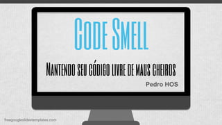 CodeSmell
Mantendoseucódigolivredemauscheiros
freegoogleslidestemplates.com
Pedro HOS
 