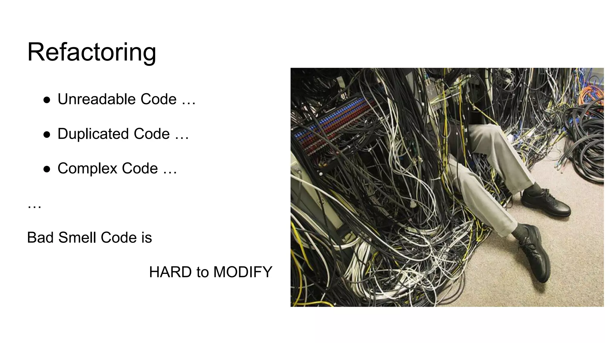 Refactoring
● Unreadable Code …
● Duplicated Code …
● Complex Code …
…
Bad Smell Code is
HARD to MODIFY
 