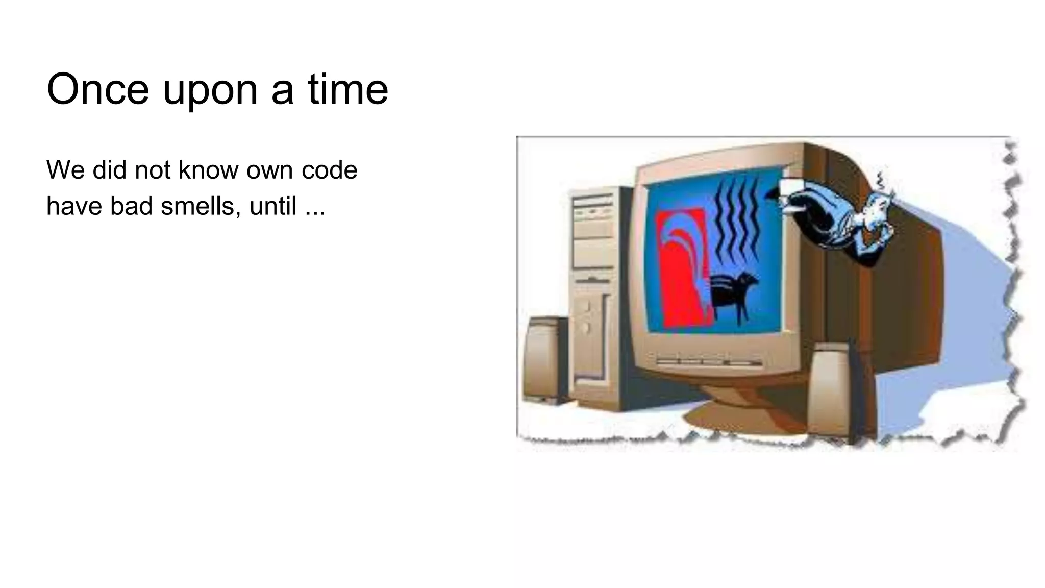 Once upon a time
We did not know own code
have bad smells, until ...
 